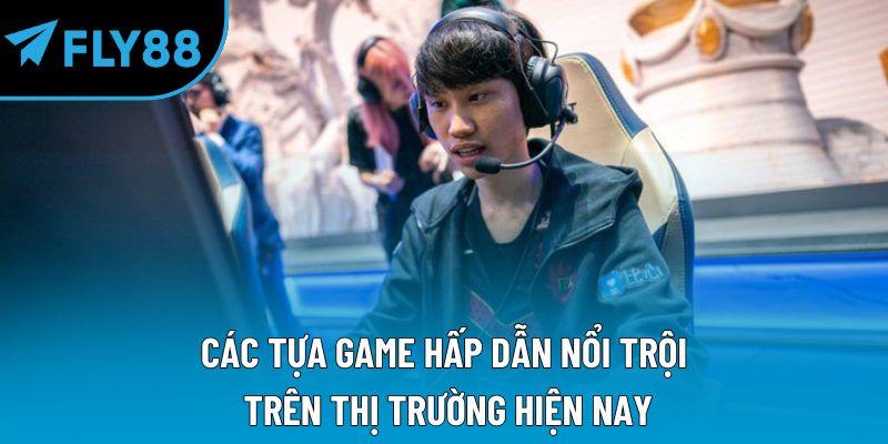 Các tựa game hấp dẫn nổi trội trên thị trường hiện nay